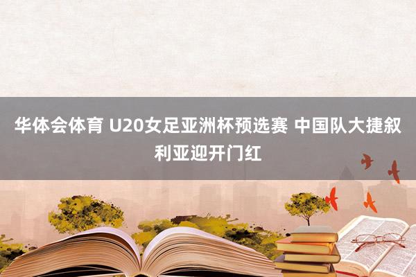 华体会体育 U20女足亚洲杯预选赛 中国队大捷叙利亚迎开门红