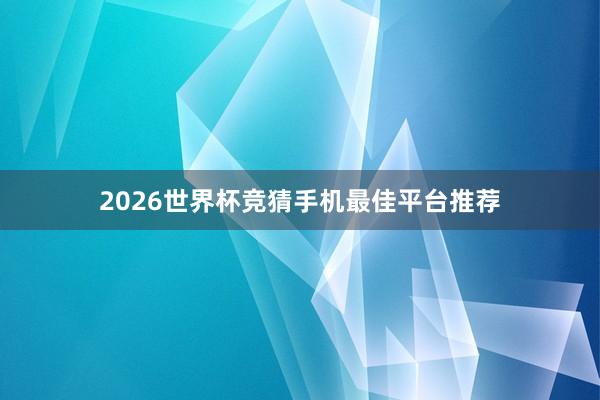 2026世界杯竞猜手机最佳平台推荐