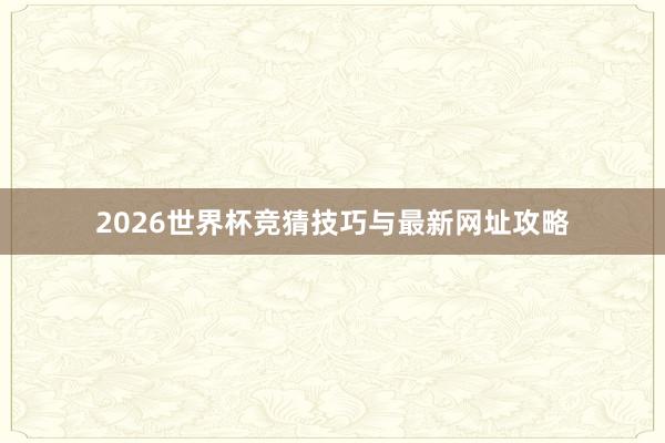 2026世界杯竞猜技巧与最新网址攻略