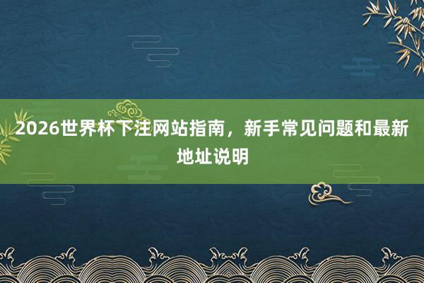 2026世界杯下注网站指南，新手常见问题和最新地址说明