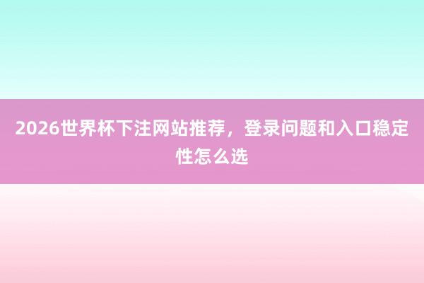 2026世界杯下注网站推荐，登录问题和入口稳定性怎么选