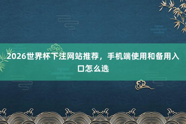 2026世界杯下注网站推荐，手机端使用和备用入口怎么选