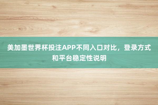 美加墨世界杯投注APP不同入口对比,登录方式和平台稳定性说明
