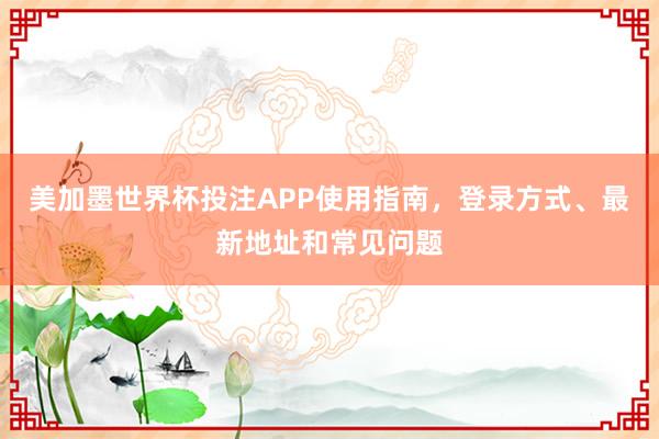 美加墨世界杯投注APP使用指南,登录方式、最新地址和常见问题