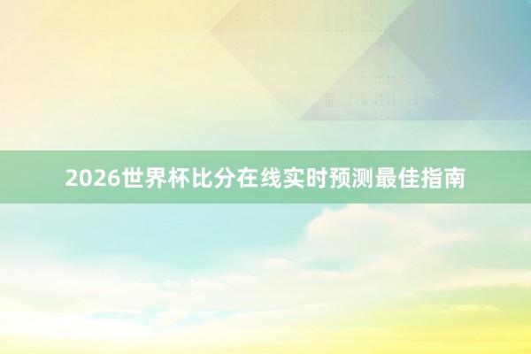 2026世界杯比分在线实时预测最佳指南