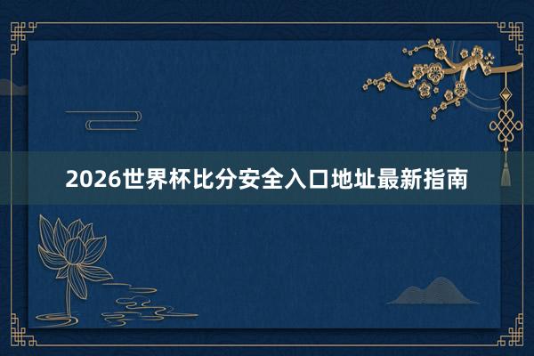 2026世界杯比分安全入口地址最新指南