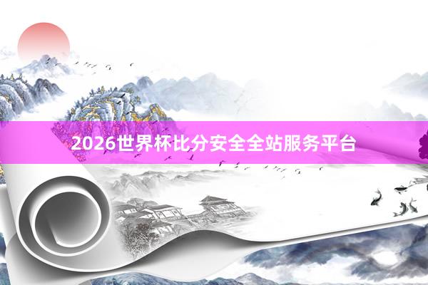 2026世界杯比分安全全站服务平台