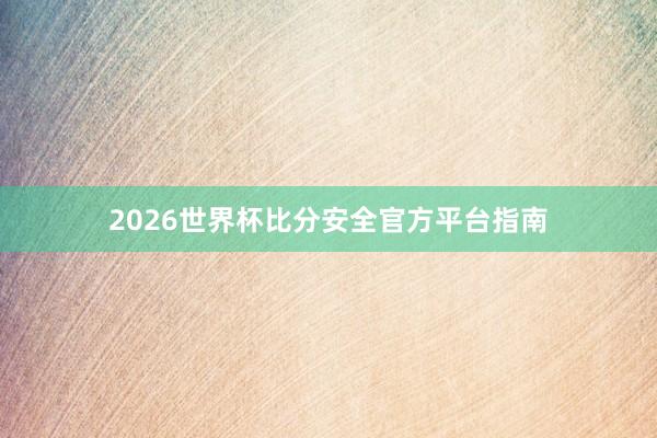 2026世界杯比分安全官方平台指南