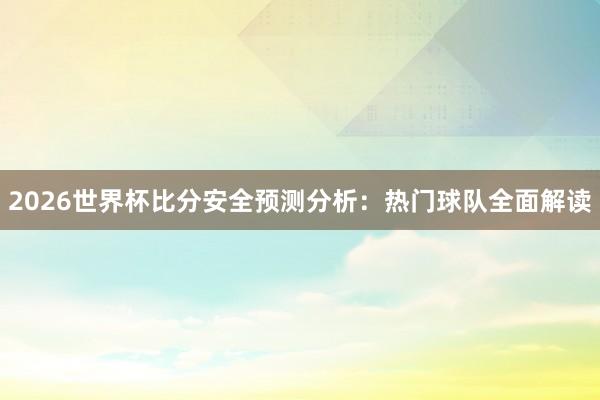 2026世界杯比分安全预测分析：热门球队全面解读